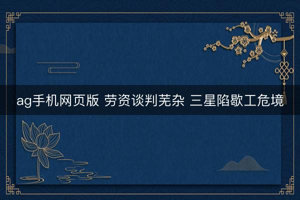 ag手机网页版 劳资谈判芜杂 三星陷歇工危境