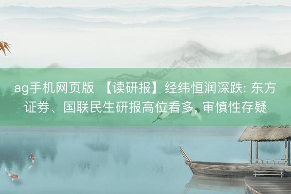 ag手机网页版 【读研报】经纬恒润深跌: 东方证券、国联民生研报高位看多， 审慎性存疑