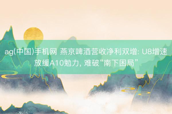ag(中国)手机网 燕京啤酒营收净利双增: U8增速放缓A10勉力， 难破“南下困局”
