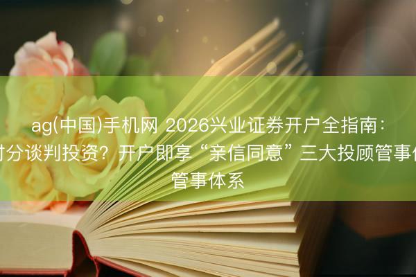 ag(中国)手机网 2026兴业证券开户全指南：没时分谈判投资？开户即享 “亲信同意” 三大投顾管事体系