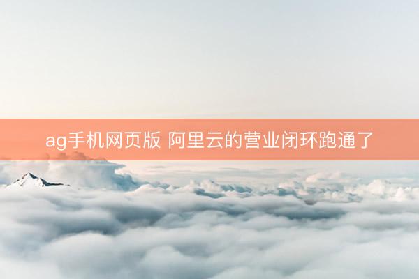 ag手机网页版 阿里云的营业闭环跑通了