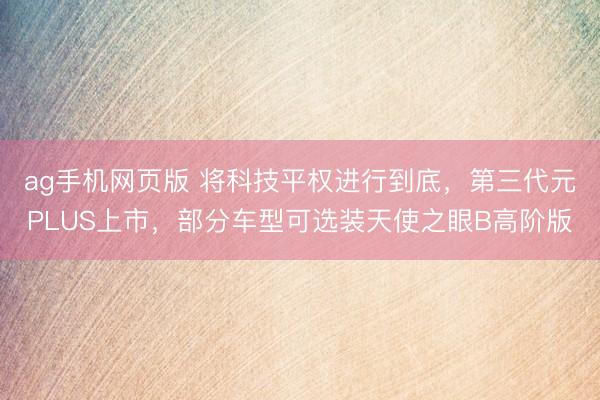 ag手机网页版 将科技平权进行到底，第三代元PLUS上市，部分车型可选装天使之眼B高阶版