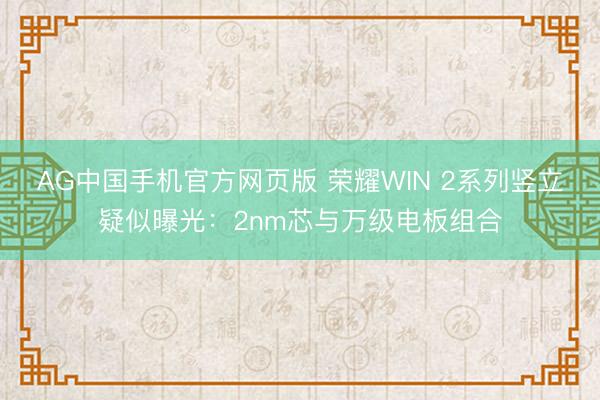 AG中国手机官方网页版 荣耀WIN 2系列竖立疑似曝光：2nm芯与万级电板组合