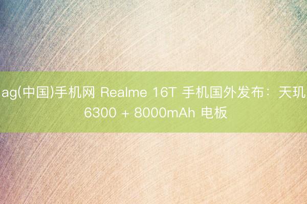 ag(中国)手机网 Realme 16T 手机国外发布：天玑 6300 + 8000mAh 电板