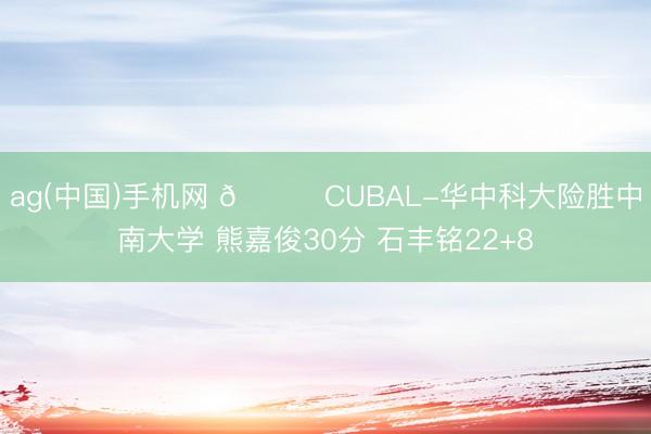 ag(中国)手机网 🏀CUBAL-华中科大险胜中南大学 熊嘉俊30分 石丰铭22+8