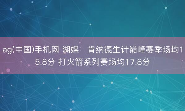 ag(中国)手机网 湖媒：肯纳德生计巅峰赛季场均15.8分 打火箭系列赛场均17.8分