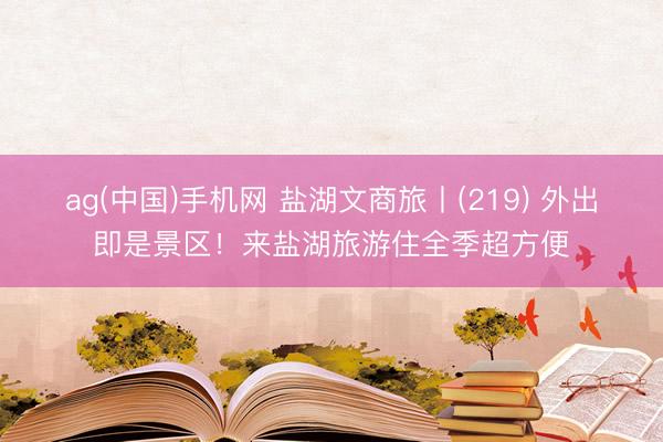 ag(中国)手机网 盐湖文商旅丨(219) 外出即是景区！来盐湖旅游住全季超方便