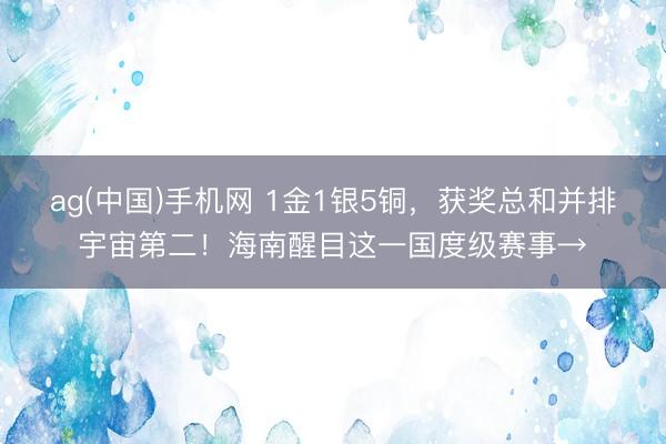 ag(中国)手机网 1金1银5铜，获奖总和并排宇宙第二！海南醒目这一国度级赛事→
