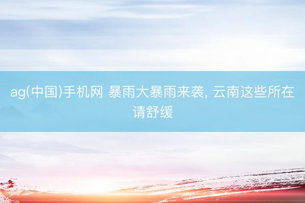 ag(中国)手机网 暴雨大暴雨来袭， 云南这些所在请舒缓
