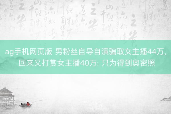 ag手机网页版 男粉丝自导自演骗取女主播44万， 回来又打赏女主播40万: 只为得到奥密照