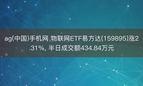 ag(中国)手机网 物联网ETF易方达(159895)涨2.31%， 半日成交额434.84万元
