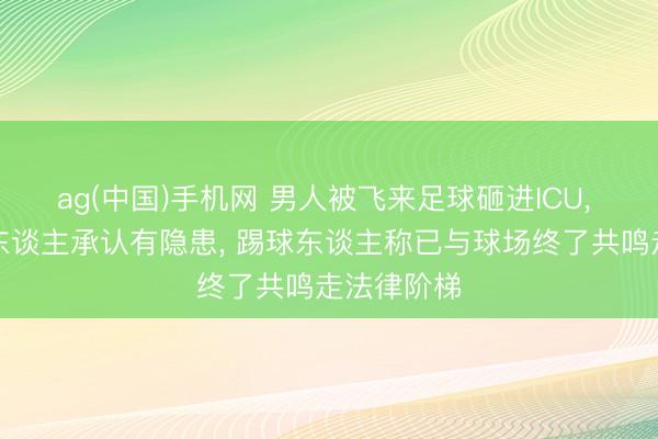 ag(中国)手机网 男人被飞来足球砸进ICU， 球场认真东谈主承认有隐患， 踢球东谈主称已与球场终了共鸣走法律阶梯