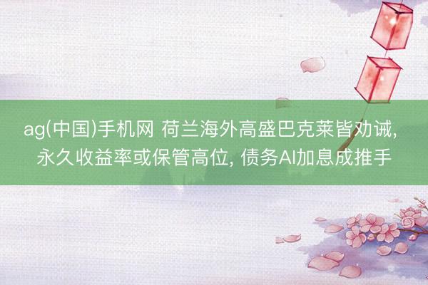 ag(中国)手机网 荷兰海外高盛巴克莱皆劝诫， 永久收益率或保管高位， 债务AI加息成推手