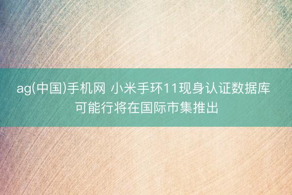 ag(中国)手机网 小米手环11现身认证数据库 可能行将在国际市集推出