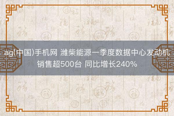 ag(中国)手机网 潍柴能源一季度数据中心发动机销售超500台 同比增长240%