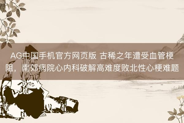AG中国手机官方网页版 古稀之年遭受血管梗阻，南郊病院心内科破解高难度败北性心梗难题