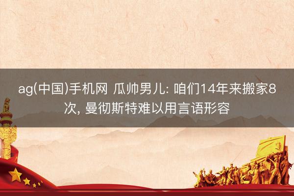 ag(中国)手机网 瓜帅男儿: 咱们14年来搬家8次， 曼彻斯特难以用言语形容