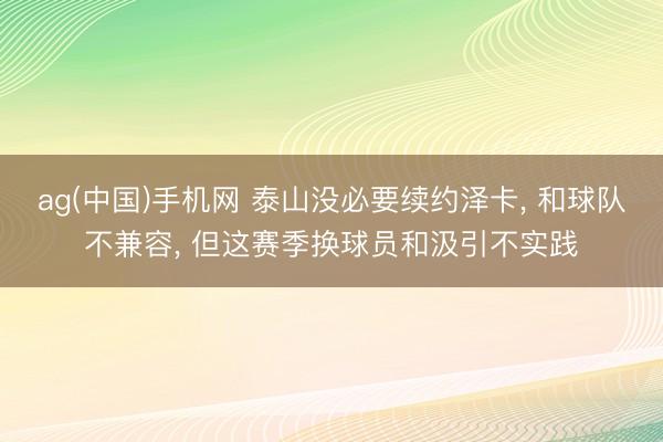 ag(中国)手机网 泰山没必要续约泽卡， 和球队不兼容， 但这赛季换球员和汲引不实践