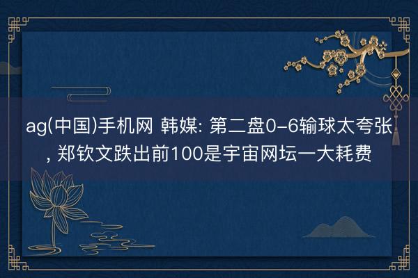 ag(中国)手机网 韩媒: 第二盘0-6输球太夸张, 郑钦文跌出前100是宇宙网坛一大耗费
