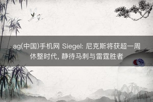 ag(中国)手机网 Siegel: 尼克斯将获超一周休整时代， 静待马刺与雷霆胜者