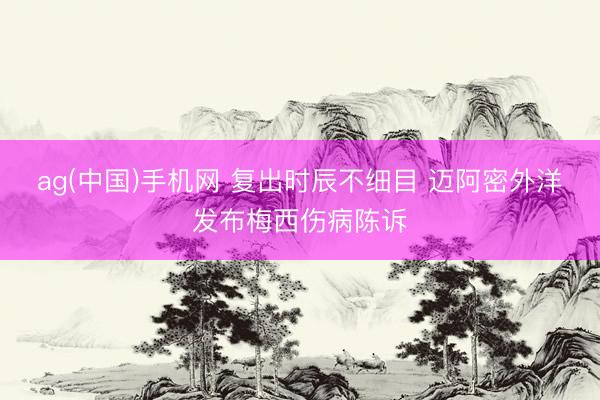 ag(中国)手机网 复出时辰不细目 迈阿密外洋发布梅西伤病陈诉