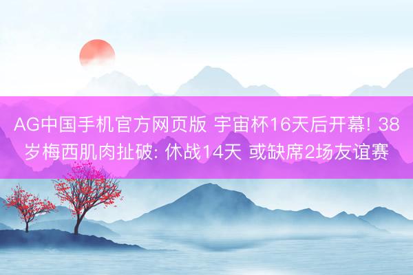 AG中国手机官方网页版 宇宙杯16天后开幕! 38岁梅西肌肉扯破: 休战14天 或缺席2场友谊赛