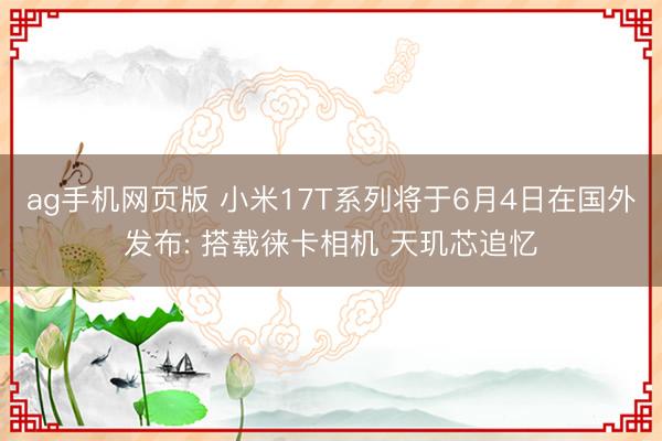 ag手机网页版 小米17T系列将于6月4日在国外发布: 搭载徕卡相机 天玑芯追忆