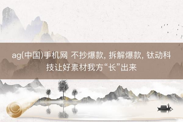 ag(中国)手机网 不抄爆款， 拆解爆款， 钛动科技让好素材我方“长”出来
