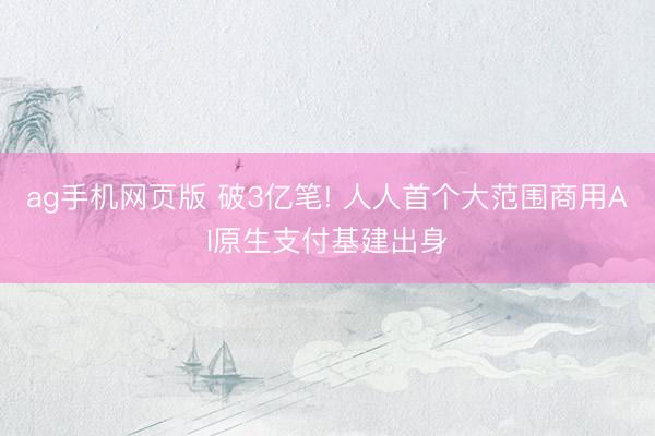 ag手机网页版 破3亿笔! 人人首个大范围商用AI原生支付基建出身