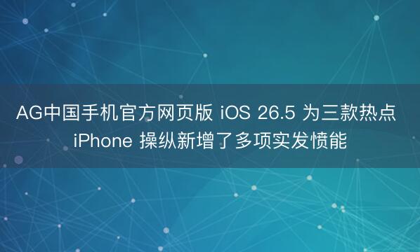 AG中国手机官方网页版 iOS 26.5 为三款热点 iPhone 操纵新增了多项实发愤能
