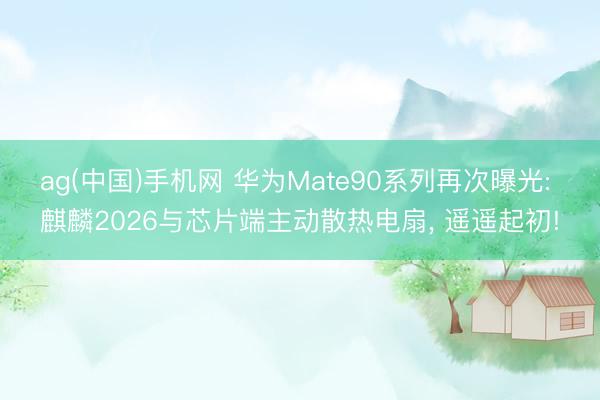 ag(中国)手机网 华为Mate90系列再次曝光: 麒麟2026与芯片端主动散热电扇， 遥遥起初!