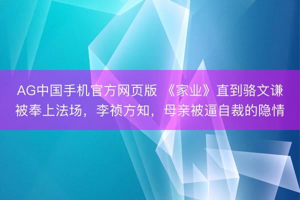 AG中国手机官方网页版 《家业》直到骆文谦被奉上法场，李祯方知，母亲被逼自裁的隐情