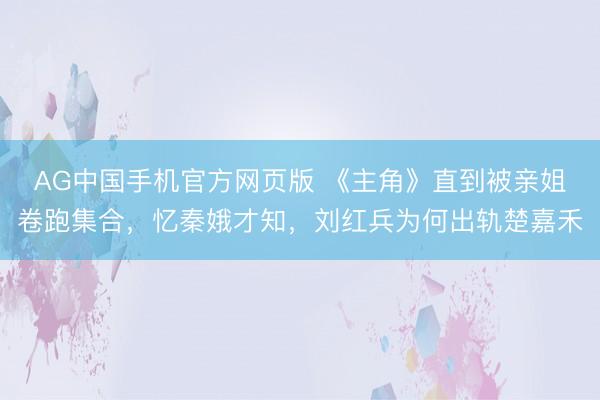 AG中国手机官方网页版 《主角》直到被亲姐卷跑集合，忆秦娥才知，刘红兵为何出轨楚嘉禾