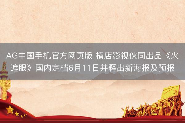 AG中国手机官方网页版 横店影视伙同出品《火遮眼》国内定档6月11日并释出新海报及预报