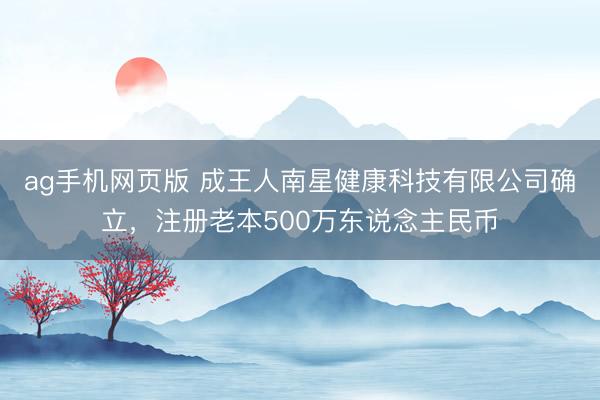 ag手机网页版 成王人南星健康科技有限公司确立，注册老本500万东说念主民币