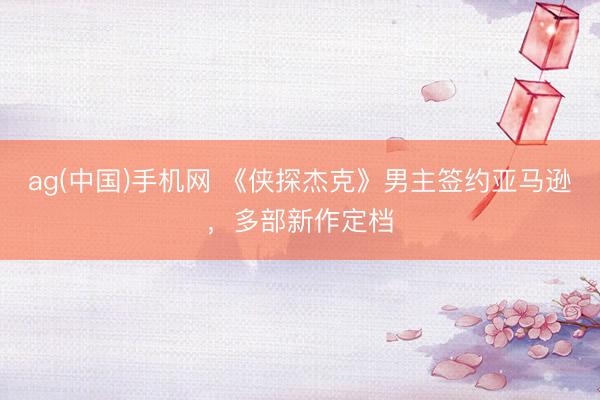 ag(中国)手机网 《侠探杰克》男主签约亚马逊，多部新作定档