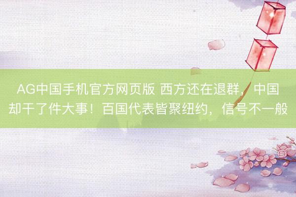 AG中国手机官方网页版 西方还在退群，中国却干了件大事！百国代表皆聚纽约，信号不一般