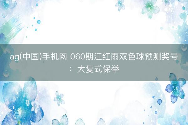 ag(中国)手机网 060期江红雨双色球预测奖号：大复式保举