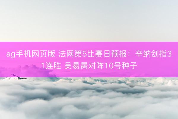 ag手机网页版 法网第5比赛日预报：辛纳剑指31连胜 吴易昺对阵10号种子