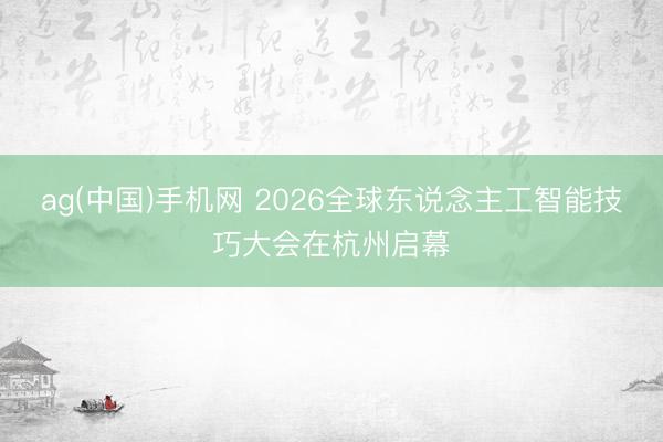 ag(中国)手机网 2026全球东说念主工智能技巧大会在杭州启幕