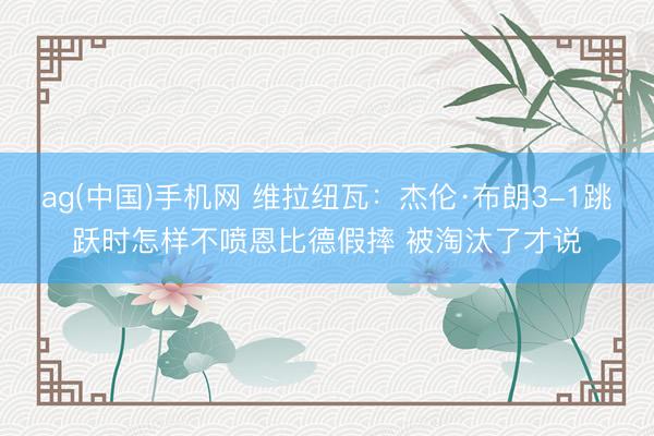 ag(中国)手机网 维拉纽瓦：杰伦·布朗3-1跳跃时怎样不喷恩比德假摔 被淘汰了才说