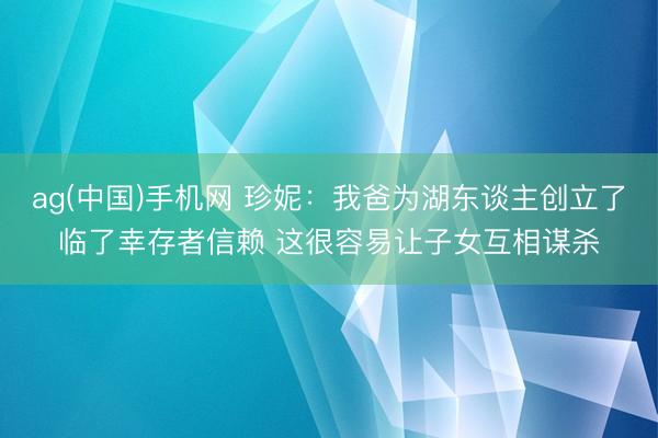 ag(中国)手机网 珍妮：我爸为湖东谈主创立了临了幸存者信赖 这很容易让子女互相谋杀
