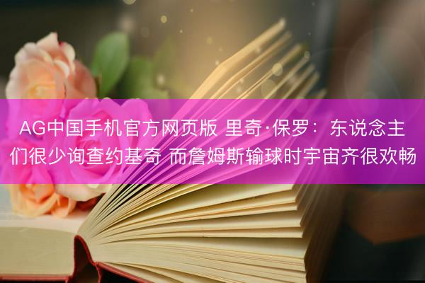 AG中国手机官方网页版 里奇·保罗：东说念主们很少询查约基奇 而詹姆斯输球时宇宙齐很欢畅