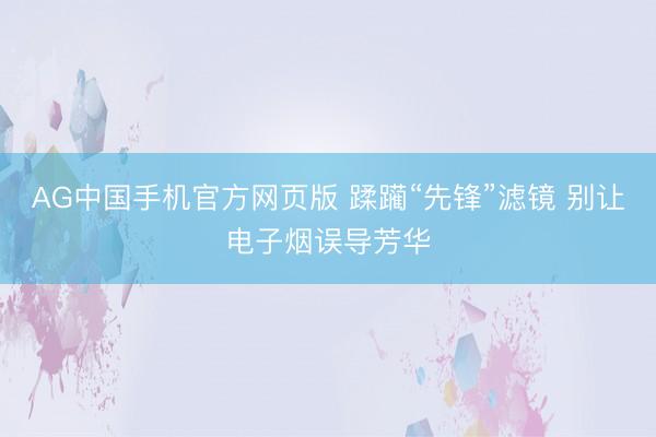 AG中国手机官方网页版 蹂躏“先锋”滤镜 别让电子烟误导芳华