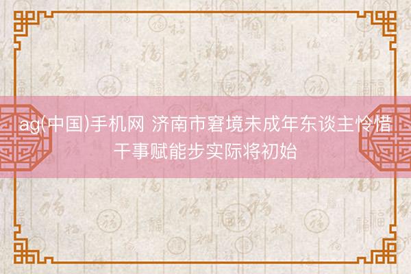 ag(中国)手机网 济南市窘境未成年东谈主怜惜干事赋能步实际将初始