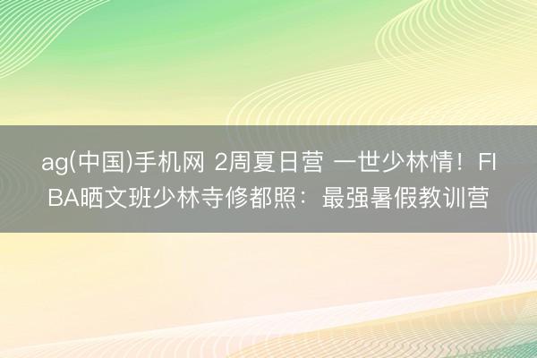 ag(中国)手机网 2周夏日营 一世少林情！FIBA晒文班少林寺修都照：最强暑假教训营