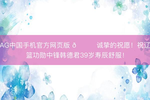 AG中国手机官方网页版 🎂诚挚的祝愿！祝辽篮功勋中锋韩德君39岁寿辰舒服！