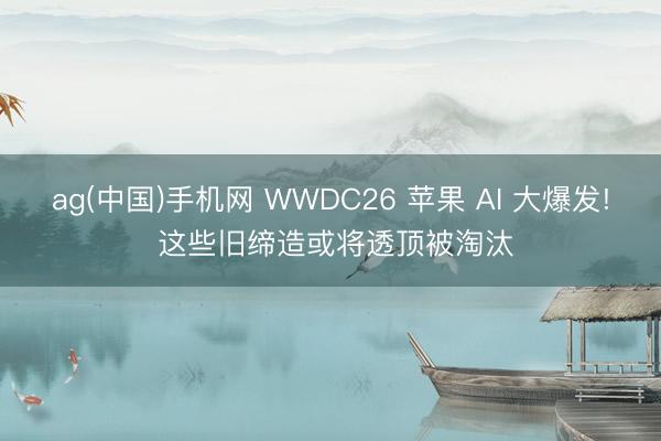 ag(中国)手机网 WWDC26 苹果 AI 大爆发! 这些旧缔