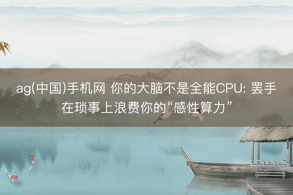 ag(中国)手机网 你的大脑不是全能CPU: 罢手在琐事上浪费你的“感性算力”