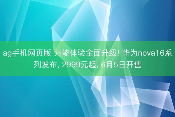 ag手机网页版 万能体验全面升级! 华为nova16系列发布, 